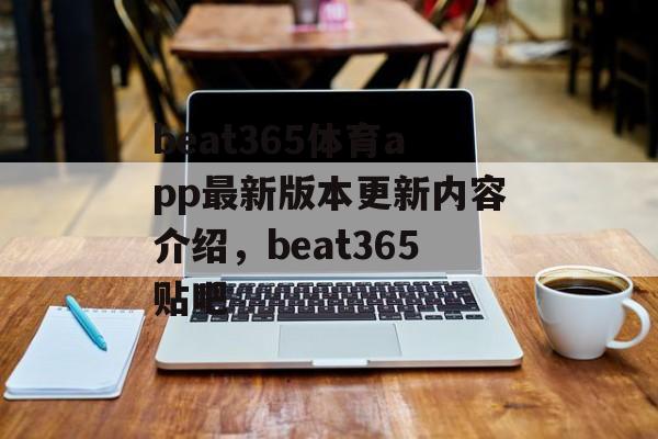 beat365体育app最新版本更新内容介绍，beat365贴吧