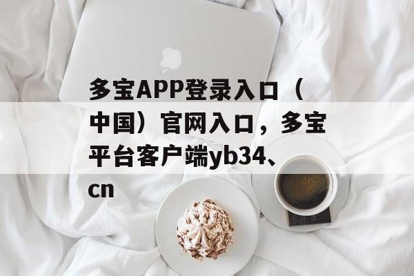 多宝APP登录入口（中国）官网入口，多宝平台客户端yb34、cn