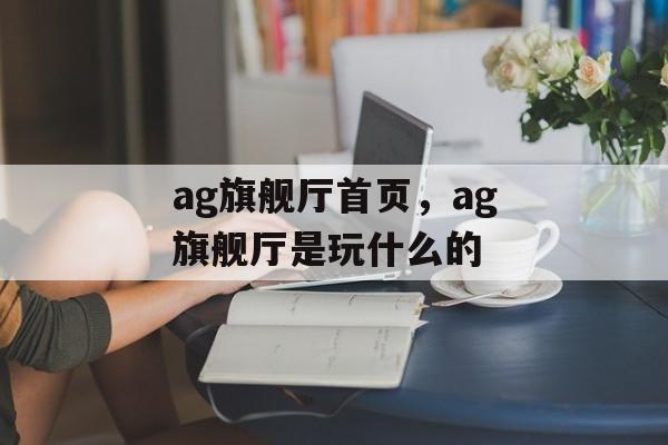 ag旗舰厅首页，ag旗舰厅是玩什么的