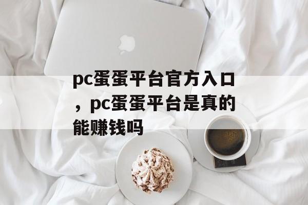 pc蛋蛋平台官方入口，pc蛋蛋平台是真的能赚钱吗