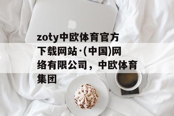 zoty中欧体育官方下载网站·(中国)网络有限公司，中欧体育集团