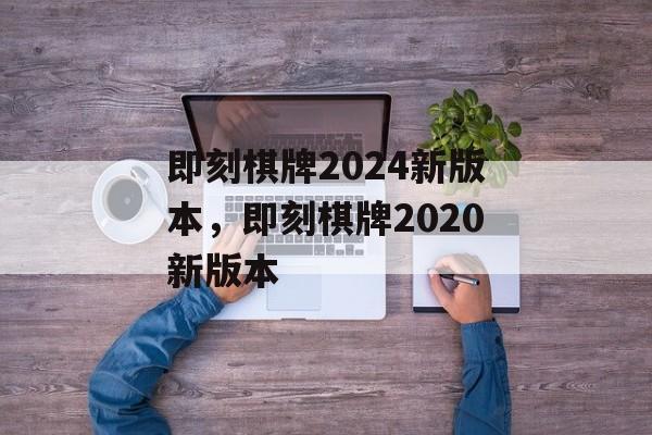 即刻棋牌2024新版本，即刻棋牌2020新版本