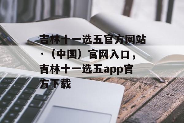 吉林十一选五官方网站·（中国）官网入口，吉林十一选五app官方下载