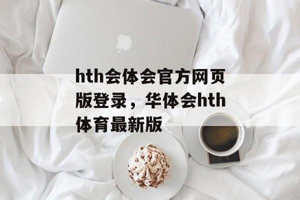 hth会体会官方网页版登录，华体会hth体育最新版